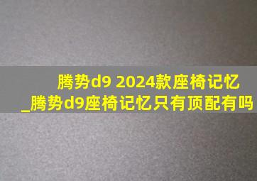 腾势d9 2024款座椅记忆_腾势d9座椅记忆只有顶配有吗